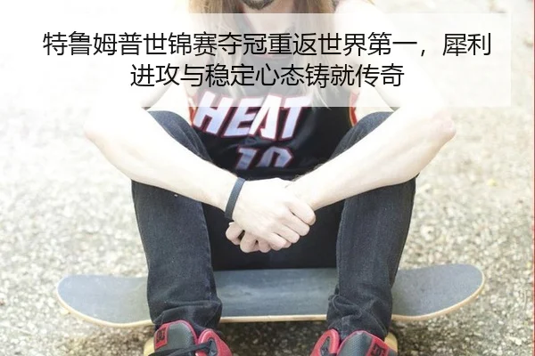 特鲁姆普世锦赛夺冠重返世界第一，犀利进攻与稳定心态铸就传奇