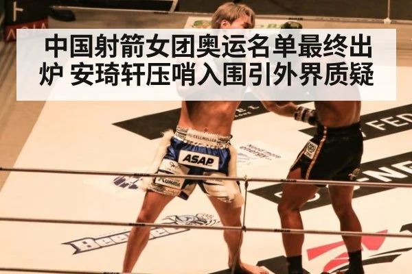 中国射箭女团奥运名单最终出炉 安琦轩压哨入围引外界质疑