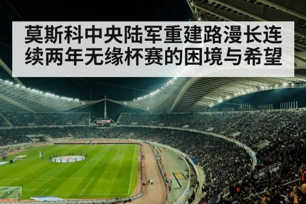 莫斯科中央陆军重建路漫长连续两年无缘杯赛的困境与希望