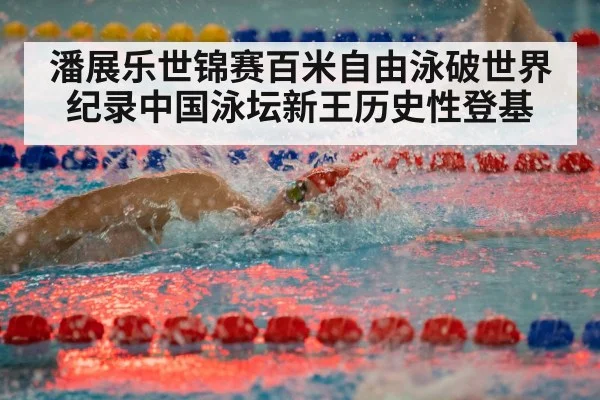 潘展乐世锦赛百米自由泳破世界纪录中国泳坛新王历史性登基
