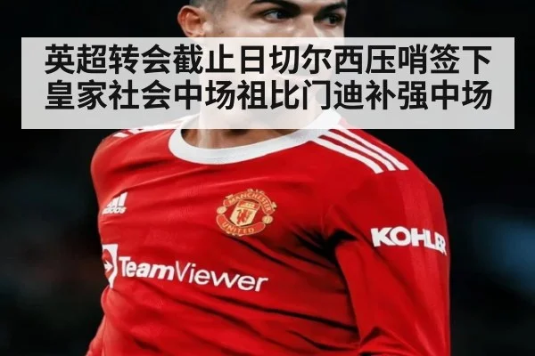 英超转会截止日切尔西压哨签下皇家社会中场祖比门迪补强中场