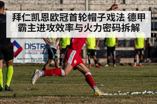 拜仁凯恩欧冠首轮帽子戏法 德甲霸主进攻效率与火力密码拆解