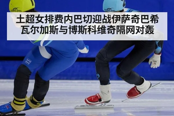 土超女排费内巴切迎战伊萨奇巴希瓦尔加斯与博斯科维奇隔网对轰