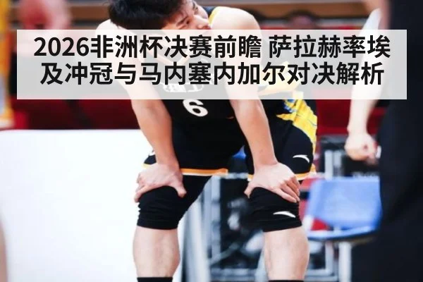 2026非洲杯决赛前瞻 萨拉赫率埃及冲冠与马内塞内加尔对决解析